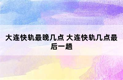 大连快轨最晚几点 大连快轨几点最后一趟